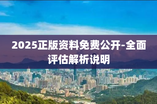 2025正版資(zi)料免費(fei)公(gong)開(kai)-全(quan)麵(mian)評(ping)估(gu)解(jie)析説明