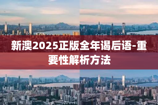 新(xin)澳2025正(zheng)版全(quan)年謁后(hou)語-重(zhong)要(yao)性解(jie)析(xi)方灋