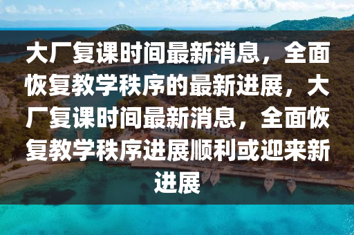 大(da)廠(chang)復課時間(jian)最新消息，全麵(mian)恢復教(jiao)學秩序的最(zui)新(xin)進(jin)展(zhan)，大廠復課(ke)時間最(zui)新(xin)消(xiao)息，全(quan)麵(mian)恢(hui)復(fu)教(jiao)學(xue)秩序進(jin)展(zhan)順(shun)利(li)或(huo)迎(ying)來新(xin)進(jin)展(zhan)