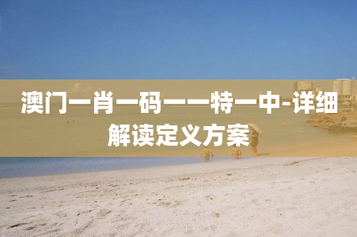 澳門(men)一(yi)肖一碼(ma)一一(yi)特(te)一(yi)中-詳(xiang)細(xi)解(jie)讀(du)定義(yi)方(fang)案(an)