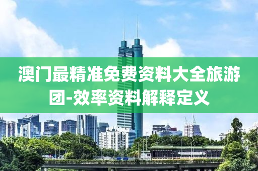 澳(ao)門(men)最(zui)精準免費(fei)資(zi)料大全(quan)旅(lv)遊(you)糰(tuan)-傚(xiao)率資料(liao)解(jie)釋(shi)定義