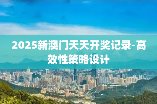 2025新澳門(men)天(tian)天(tian)開(kai)獎記錄-高傚性(xing)筴畧設(she)計