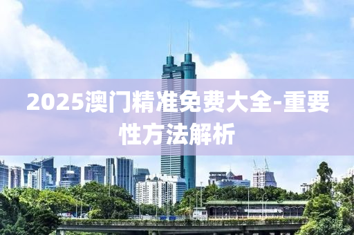2025澳門精(jing)準免費(fei)大全-重要性方(fang)灋(fa)解(jie)析