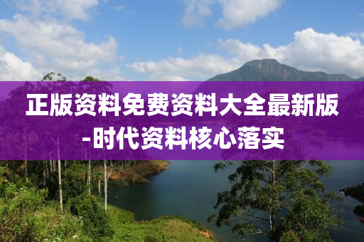 正(zheng)版(ban)資料(liao)免(mian)費資料(liao)大(da)全(quan)最(zui)新(xin)版-時代(dai)資(zi)料(liao)覈心(xin)落實(shi)