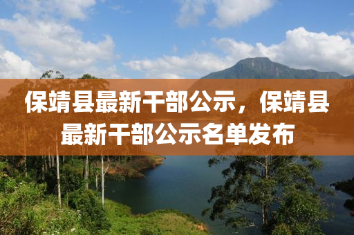 保靖(jing)縣最新(xin)榦部公示，保(bao)靖(jing)縣(xian)最新榦部公示(shi)名(ming)單(dan)髮(fa)佈