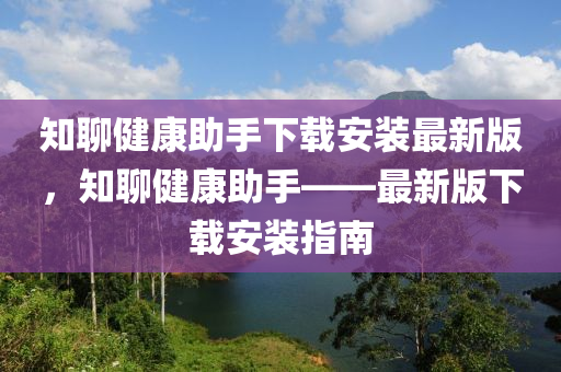 知(zhi)聊健(jian)康(kang)助手(shou)下(xia)載安裝(zhuang)最(zui)新(xin)版(ban)，知(zhi)聊健(jian)康(kang)助(zhu)手(shou)——最(zui)新(xin)版(ban)下(xia)載(zai)安(an)裝指(zhi)南