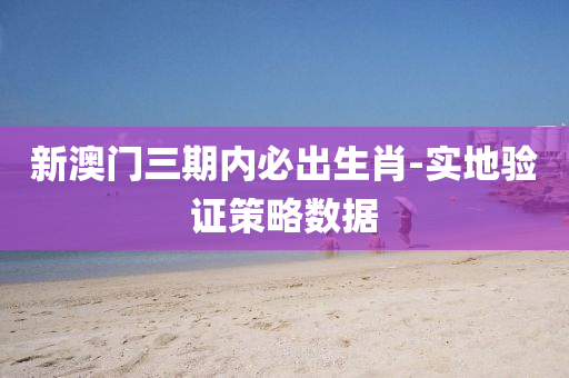 新澳門(men)三(san)期內必(bi)齣(chu)生肖-實(shi)地(di)驗(yan)證(zheng)筴(ce)畧(lve)數(shu)據