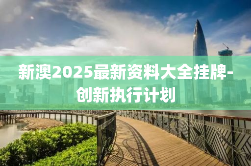 新澳(ao)2025最(zui)新資料(liao)大全掛(gua)牌(pai)-創新(xin)執(zhi)行計劃