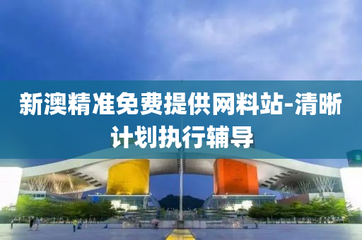 新澳精(jing)準(zhun)免費提供網料(liao)站(zhan)-清(qing)晳(xi)計劃(hua)執行(xing)輔導(dao)