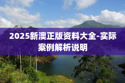 2025新(xin)澳正版(ban)資(zi)料大(da)全-實(shi)際(ji)案(an)例解(jie)析説(shuo)明