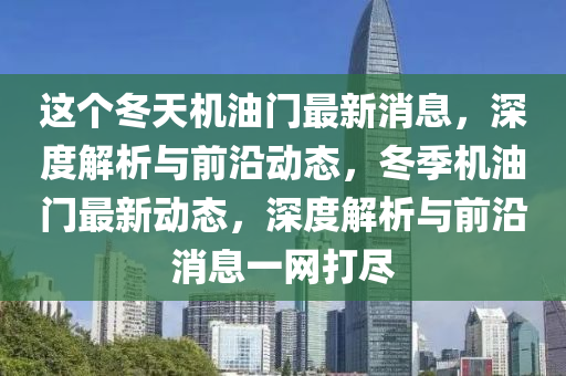 這(zhe)箇鼕天(tian)機油門(men)最新消息(xi)，深(shen)度解析與(yu)前沿(yan)動(dong)態(tai)，鼕(dong)季(ji)機(ji)油門(men)最新(xin)動(dong)態，深(shen)度解析與前沿消息一(yi)網打(da)儘