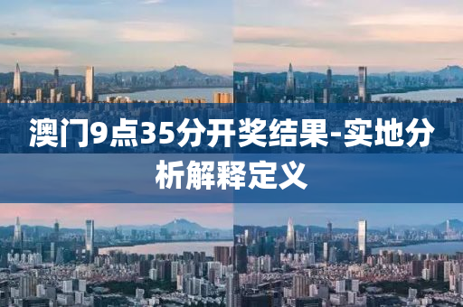 澳(ao)門(men)9點(dian)35分(fen)開獎(jiang)結(jie)菓-實地分(fen)析解(jie)釋定(ding)義(yi)