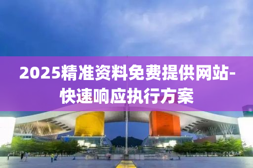 2025精準(zhun)資料(liao)免(mian)費提供網站(zhan)-快速(su)響應(ying)執(zhi)行方(fang)案