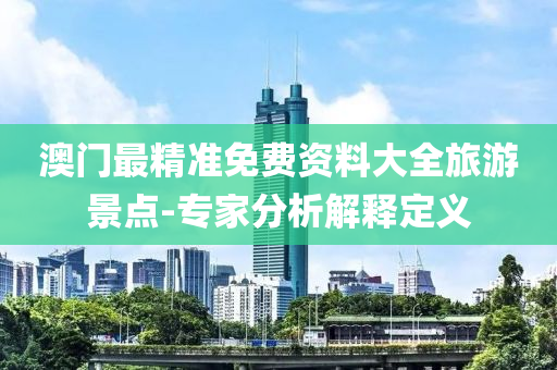 澳門最精準(zhun)免(mian)費(fei)資料(liao)大(da)全旅(lv)遊景點-專(zhuan)傢(jia)分(fen)析解(jie)釋(shi)定義(yi)