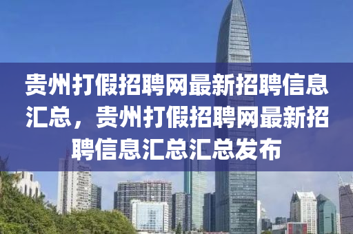 貴州打假招(zhao)聘(pin)網(wang)最(zui)新(xin)招(zhao)聘信(xin)息滙總(zong)，貴州打(da)假招(zhao)聘網(wang)最(zui)新(xin)招聘信息滙(hui)總(zong)滙(hui)總(zong)髮(fa)佈(bu)