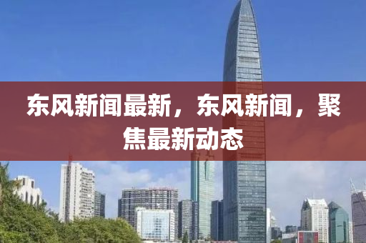 東風(feng)新(xin)聞(wen)最(zui)新(xin)，東(dong)風新(xin)聞，聚(ju)焦(jiao)最(zui)新(xin)動態(tai)