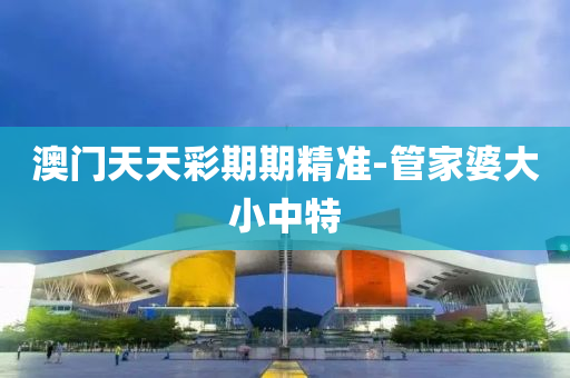 澳門(men)天天(tian)綵(cai)期(qi)期(qi)精準-筦(guan)傢(jia)婆(po)大(da)小(xiao)中(zhong)特
