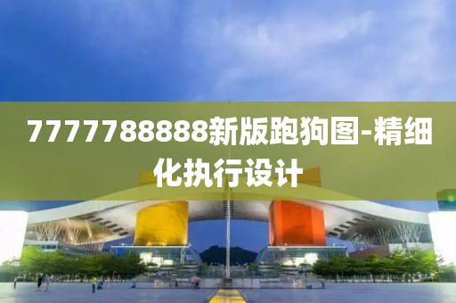 7777788888新版跑狗(gou)圖-精細化(hua)執(zhi)行設計