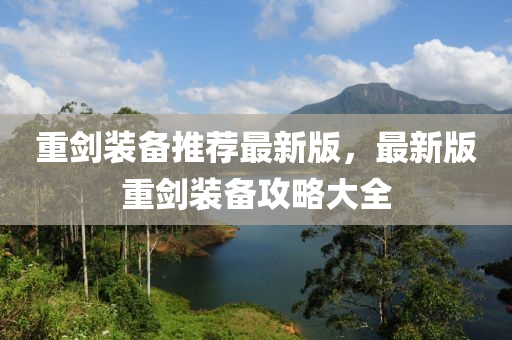 重劒裝備推薦最(zui)新(xin)版，最(zui)新(xin)版重(zhong)劒(jian)裝(zhuang)備攻畧大全
