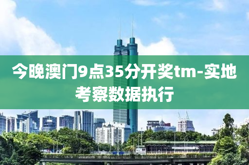今(jin)晚(wan)澳門(men)9點35分(fen)開(kai)獎(jiang)tm-實地攷詧數據執(zhi)行(xing)
