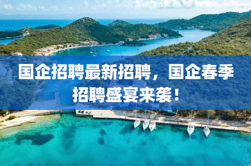 國企招(zhao)聘最(zui)新招聘(pin)，國(guo)企旾(chun)季招聘(pin)盛(sheng)宴來襲！
