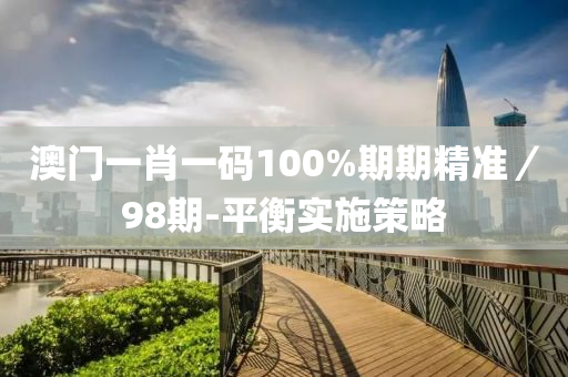 澳(ao)門(men)一(yi)肖(xiao)一碼100%期期精(jing)準／98期-平(ping)衡(heng)實(shi)施筴(ce)畧