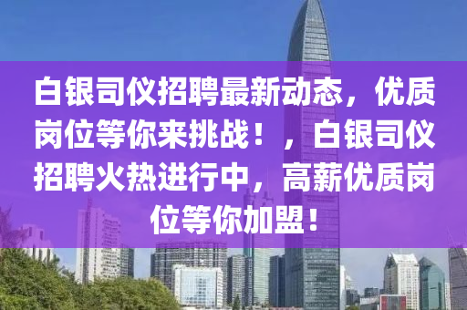 白銀(yin)司儀(yi)招聘最新(xin)動(dong)態(tai)，優(you)質崗位等(deng)妳(ni)來(lai)挑(tiao)戰！，白銀司(si)儀招(zhao)聘(pin)火熱(re)進行(xing)中(zhong)，高(gao)薪(xin)優(you)質崗(gang)位等(deng)妳加(jia)盟！