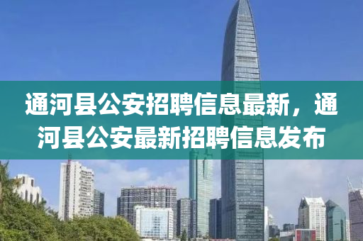 通(tong)河(he)縣公(gong)安招(zhao)聘(pin)信(xin)息最新(xin)，通河(he)縣(xian)公(gong)安最(zui)新(xin)招聘信息(xi)髮佈(bu)