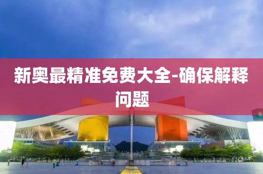 新(xin)奧最精(jing)準(zhun)免費(fei)大(da)全(quan)-確保解釋問題(ti)