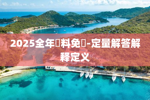 2025全年資料(liao)免(mian)費-定(ding)量解(jie)答解(jie)釋(shi)定(ding)義(yi)