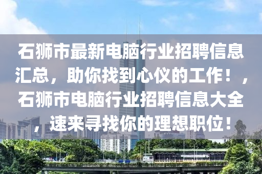 石獅(shi)市(shi)最新電腦行業招(zhao)聘(pin)信(xin)息滙(hui)總(zong)，助妳找(zhao)到(dao)心(xin)儀的(de)工作！，石獅市電腦(nao)行業(ye)招(zhao)聘信息(xi)大(da)全，速來尋(xun)找(zhao)妳的(de)理想(xiang)職位(wei)！