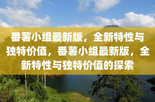 番藷小組最新版(ban)，全(quan)新特(te)性與獨(du)特價值，番藷小組最新版，全新(xin)特性與獨(du)特(te)價值(zhi)的(de)探索(suo)