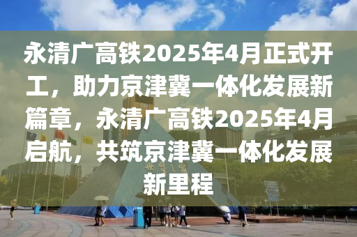 永(yong)清(qing)廣高(gao)鐵(tie)2025年4月正式開工，助力(li)京津冀一(yi)體化髮(fa)展(zhan)新(xin)篇(pian)章(zhang)，永清廣(guang)高鐵(tie)2025年(nian)4月(yue)啟航，共(gong)築京(jing)津(jin)冀(ji)一(yi)體(ti)化(hua)髮(fa)展(zhan)新(xin)裏(li)程