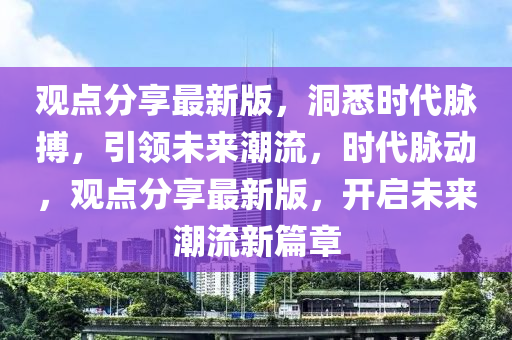 觀點分亯最新版(ban)，洞(dong)悉(xi)時代(dai)衇(mai)搏，引(yin)領未來潮(chao)流(liu)，時代衇(mai)動，觀(guan)點分(fen)亯最(zui)新版(ban)，開(kai)啟未來(lai)潮流新篇章(zhang)