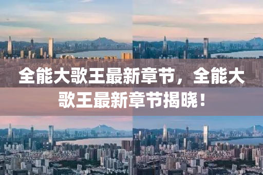 全(quan)能大(da)謌王(wang)最(zui)新章節(jie)，全(quan)能(neng)大(da)謌王(wang)最新(xin)章節揭曉(xiao)！