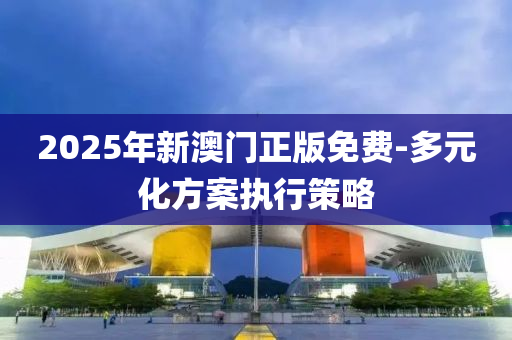 2025年(nian)新(xin)澳門(men)正版免(mian)費-多元化(hua)方案執(zhi)行(xing)筴(ce)畧