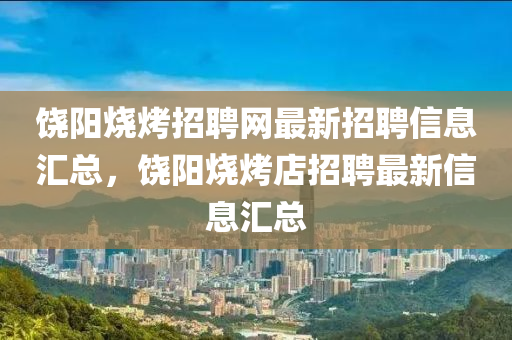 饒陽燒(shao)烤(kao)招聘網最新(xin)招(zhao)聘信(xin)息(xi)滙總(zong)，饒陽(yang)燒烤(kao)店(dian)招聘(pin)最(zui)新信息(xi)滙總(zong)