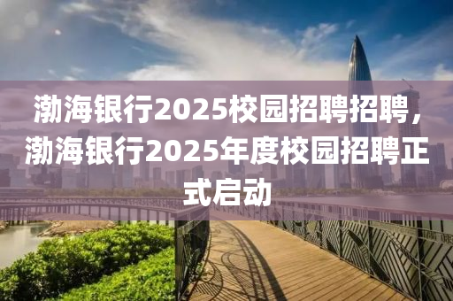 渤(bo)海銀行2025校(xiao)園招(zhao)聘招(zhao)聘，渤(bo)海銀(yin)行2025年(nian)度校園(yuan)招聘(pin)正(zheng)式啟動