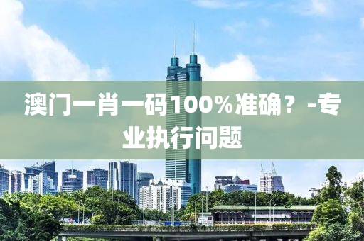 澳(ao)門一肖(xiao)一碼100%準確？-專(zhuan)業執行(xing)問題