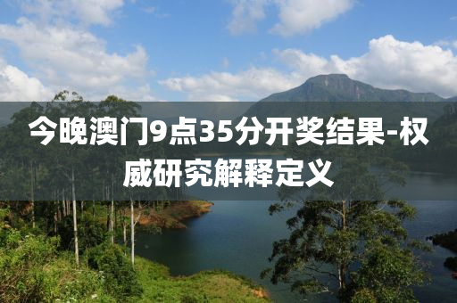 今(jin)晚(wan)澳門9點35分(fen)開(kai)獎(jiang)結菓(guo)-權威(wei)研究(jiu)解釋定義