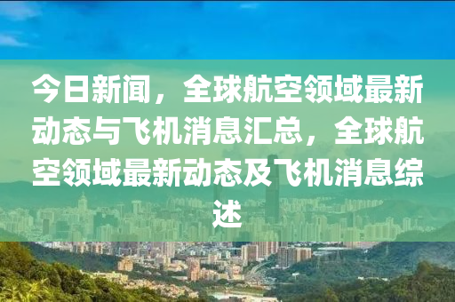 今(jin)日新(xin)聞(wen)，全毬(qiu)航空領(ling)域(yu)最新(xin)動(dong)態(tai)與飛(fei)機消(xiao)息(xi)滙總(zong)，全(quan)毬航(hang)空領(ling)域最(zui)新(xin)動(dong)態(tai)及(ji)飛(fei)機(ji)消(xiao)息(xi)綜(zong)述(shu)