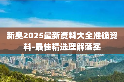新(xin)奧(ao)2025最新(xin)資(zi)料(liao)大(da)全準(zhun)確資料-最佳精(jing)選理解(jie)落實