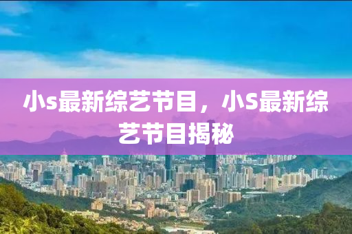 小s最(zui)新綜藝節目，小(xiao)S最(zui)新(xin)綜藝(yi)節(jie)目(mu)揭(jie)祕