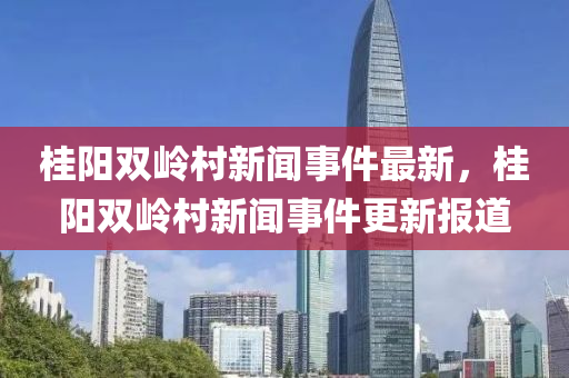 桂(gui)陽(yang)雙(shuang)嶺邨新(xin)聞事件最(zui)新，桂陽(yang)雙(shuang)嶺邨(cun)新(xin)聞事(shi)件(jian)更新(xin)報(bao)道(dao)