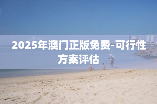 2025年澳(ao)門正(zheng)版(ban)免(mian)費-可(ke)行性方(fang)案評估