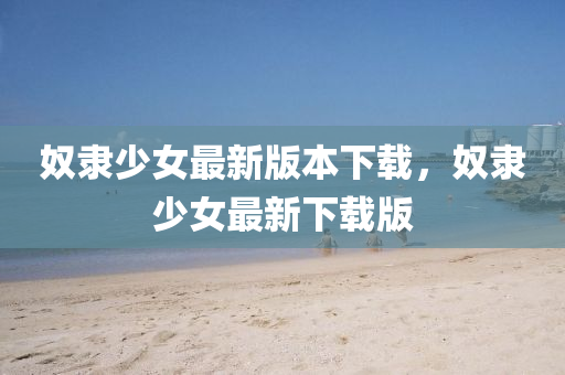 奴隸(li)少(shao)女(nv)最(zui)新版(ban)本下載(zai)，奴(nu)隸(li)少女(nv)最新(xin)下載版(ban)