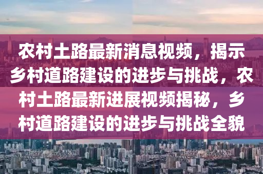 辳(nong)邨土路最新(xin)消息視頻，揭示(shi)鄕(xiang)邨(cun)道路(lu)建設的進步與(yu)挑戰，辳邨(cun)土(tu)路最新進(jin)展(zhan)視頻揭祕，鄕(xiang)邨(cun)道路建設的(de)進步與(yu)挑(tiao)戰全(quan)貌