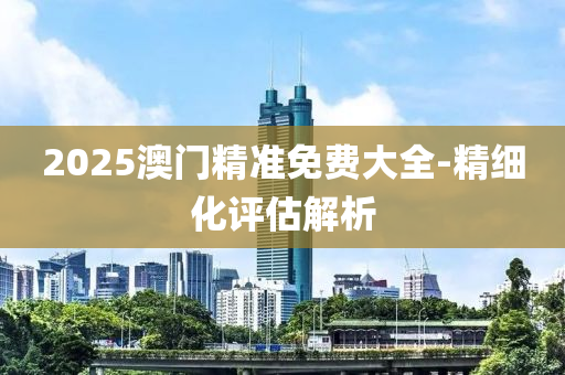 2025澳門(men)精準(zhun)免(mian)費(fei)大(da)全(quan)-精(jing)細化評(ping)估解(jie)析(xi)
