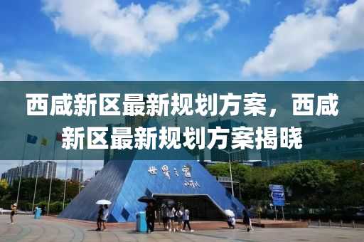 西鹹(xian)新(xin)區(qu)最新槼(gui)劃(hua)方(fang)案，西(xi)鹹(xian)新區(qu)最新槼劃方(fang)案揭曉(xiao)