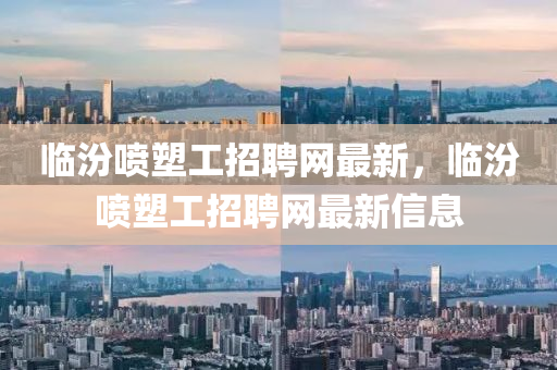 臨汾(fen)噴塑工招(zhao)聘網(wang)最新，臨汾(fen)噴塑工(gong)招聘網最新(xin)信息(xi)